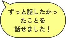 ずっと話したかったことを<br>話せました！