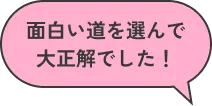 面白い道を選んで大正解でした！