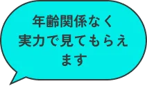 年齢関係なく実力で見てもらえます