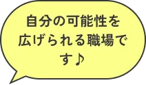 自分の可能性を広げられる職場です♪