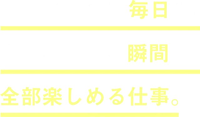 簡単じゃない毎日も、人に喜ばれる瞬間も、全部楽しめる仕事。